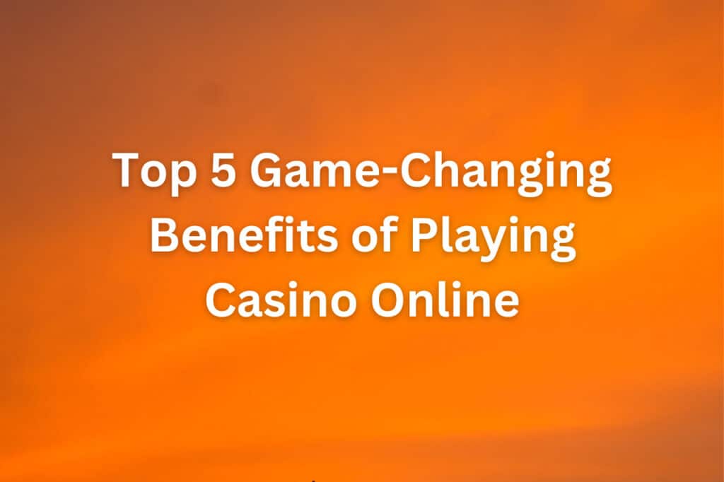 Top 5 Game-Changing Benefits of Playing Casino Online