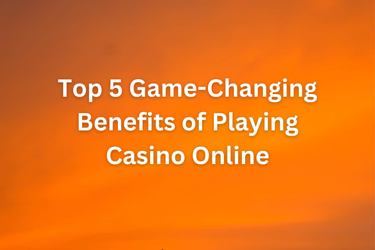 Top 5 Game-Changing Benefits of Playing Casino Online