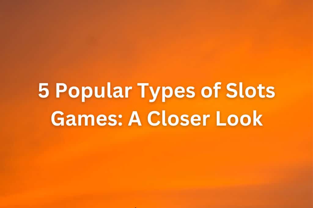 5 Popular Types of Slots Games A Closer Look